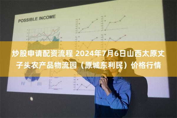 炒股申请配资流程 2024年7月6日山西太原丈子头农产品物流园（原城东利民）价格行情