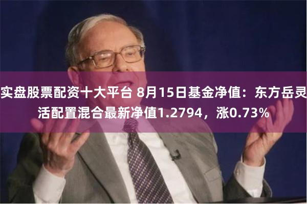 实盘股票配资十大平台 8月15日基金净值：东方岳灵活配置混合最新净值1.2794，涨0.73%