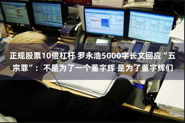 正规股票10倍杠杆 罗永浩5000字长文回应“五宗罪”：不是为了一个董宇辉 是为了董宇辉们