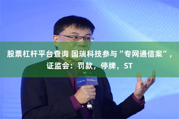 股票杠杆平台查询 国瑞科技参与“专网通信案”，证监会：罚款，停牌，ST