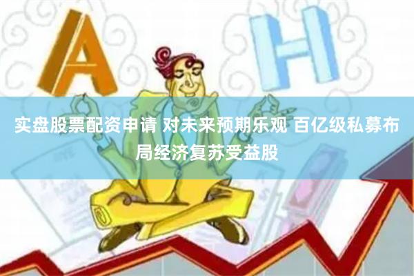 实盘股票配资申请 对未来预期乐观 百亿级私募布局经济复苏受益股