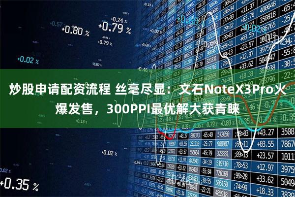 炒股申请配资流程 丝毫尽显：文石NoteX3Pro火爆发售，300PPI最优解大获青睐