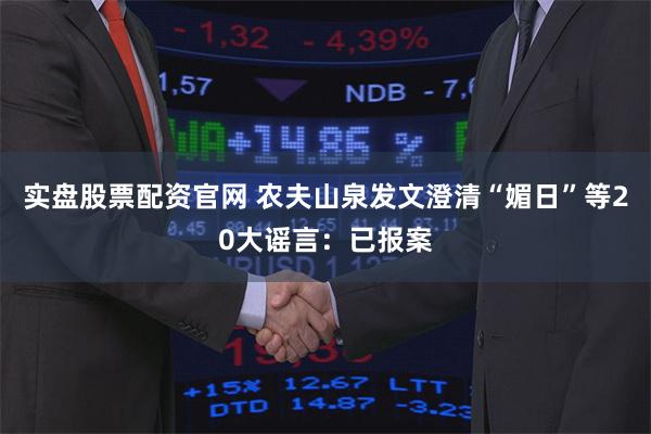 实盘股票配资官网 农夫山泉发文澄清“媚日”等20大谣言：已报案