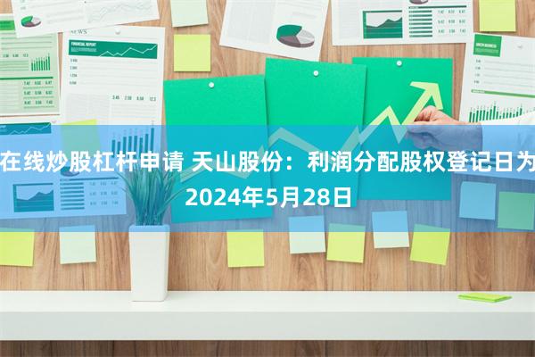 在线炒股杠杆申请 天山股份：利润分配股权登记日为2024年5月28日