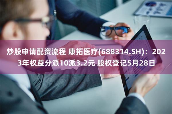 炒股申请配资流程 康拓医疗(688314.SH)：2023年权益分派10派3.2元 股权登记5月28日