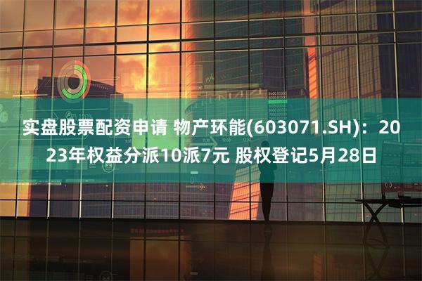 实盘股票配资申请 物产环能(603071.SH)：2023年权益分派10派7元 股权登记5月28日