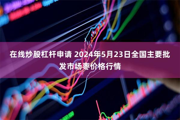 在线炒股杠杆申请 2024年5月23日全国主要批发市场枣价格行情