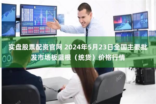 实盘股票配资官网 2024年5月23日全国主要批发市场板蓝根（统货）价格行情