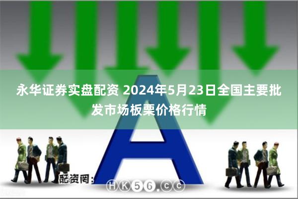 永华证券实盘配资 2024年5月23日全国主要批发市场板栗价格行情