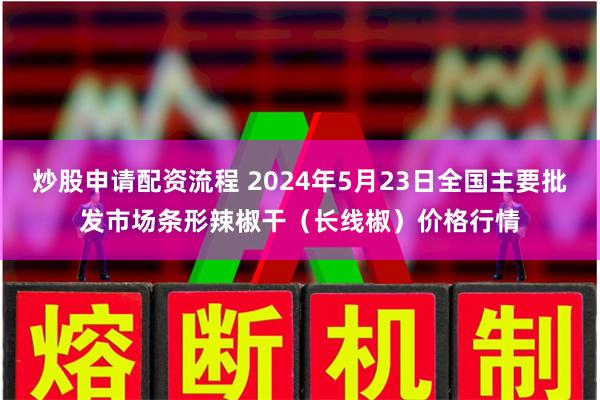 炒股申请配资流程 2024年5月23日全国主要批发市场条形辣椒干（长线椒）价格行情