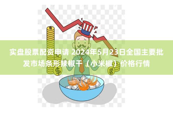 实盘股票配资申请 2024年5月23日全国主要批发市场条形辣椒干（小米椒）价格行情