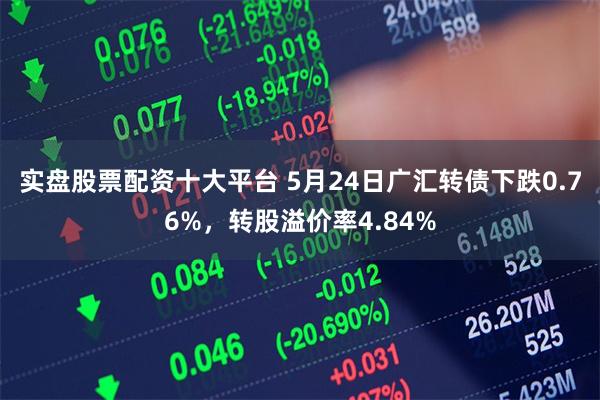 实盘股票配资十大平台 5月24日广汇转债下跌0.76%，转股溢价率4.84%