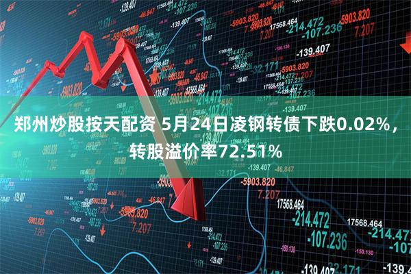 郑州炒股按天配资 5月24日凌钢转债下跌0.02%，转股溢价率72.51%