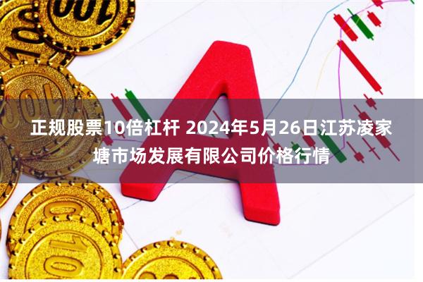 正规股票10倍杠杆 2024年5月26日江苏凌家塘市场发展有限公司价格行情