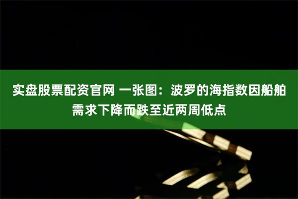 实盘股票配资官网 一张图：波罗的海指数因船舶需求下降而跌至近两周低点