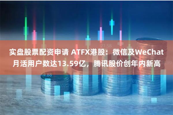 实盘股票配资申请 ATFX港股：微信及WeChat月活用户数达13.59亿，腾讯股价创年内新高