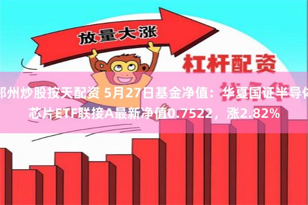 郑州炒股按天配资 5月27日基金净值：华夏国证半导体芯片ETF联接A最新净值0.7522，涨2.82%