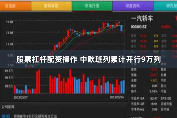 股票杠杆配资操作 中欧班列累计开行9万列