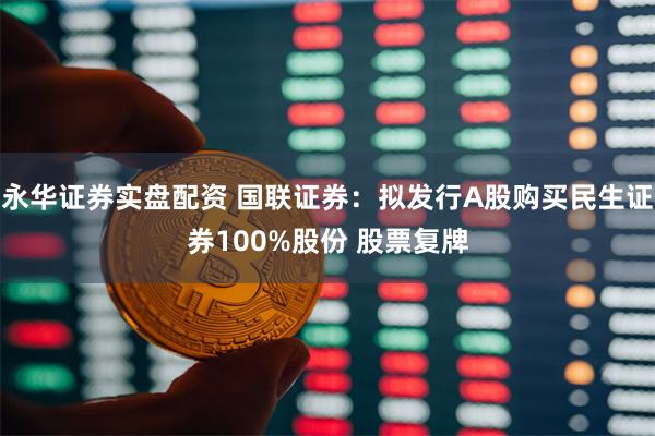 永华证券实盘配资 国联证券：拟发行A股购买民生证券100%股份 股票复牌