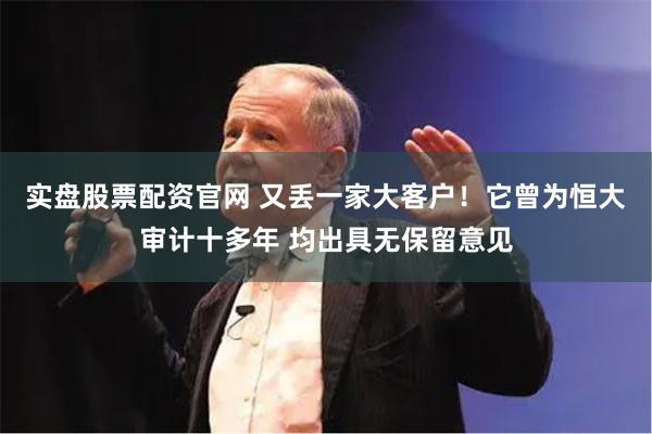 实盘股票配资官网 又丢一家大客户！它曾为恒大审计十多年 均出具无保留意见