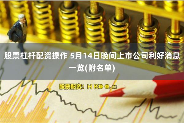 股票杠杆配资操作 5月14日晚间上市公司利好消息一览(附名单)