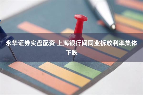 永华证券实盘配资 上海银行间同业拆放利率集体下跌