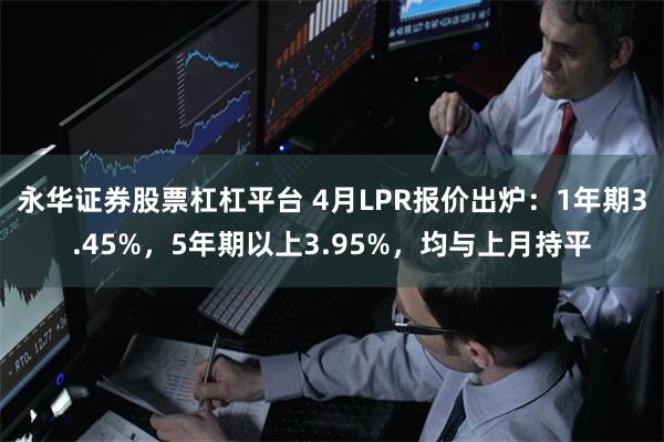 永华证券股票杠杠平台 4月LPR报价出炉：1年期3.45%，5年期以上3.95%，均与上月持平