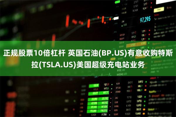 正规股票10倍杠杆 英国石油(BP.US)有意收购特斯拉(TSLA.US)美国超级充电站业务