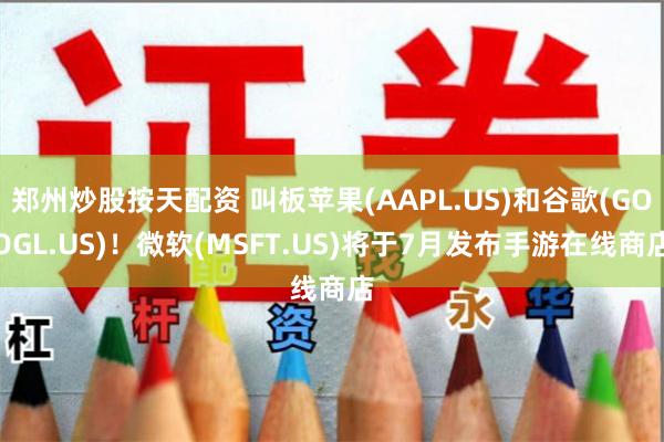 郑州炒股按天配资 叫板苹果(AAPL.US)和谷歌(GOOGL.US)！微软(MSFT.US)将于7月发布手游在线商店