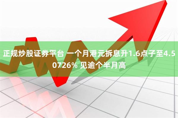 正规炒股证券平台 一个月港元拆息升1.6点子至4.50726% 见逾个半月高