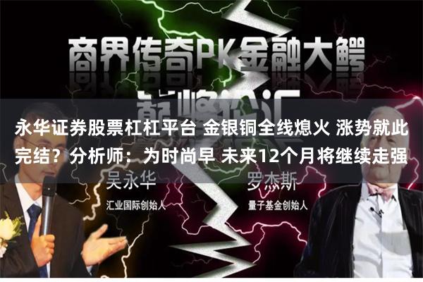 永华证券股票杠杠平台 金银铜全线熄火 涨势就此完结？分析师：为时尚早 未来12个月将继续走强