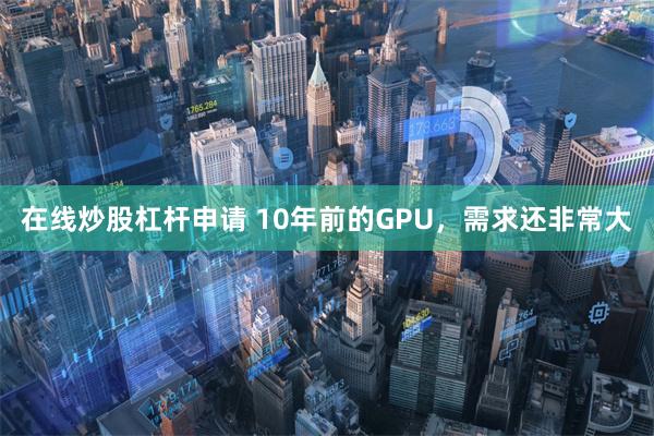 在线炒股杠杆申请 10年前的GPU，需求还非常大