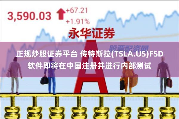 正规炒股证券平台 传特斯拉(TSLA.US)FSD软件即将在中国注册并进行内部测试