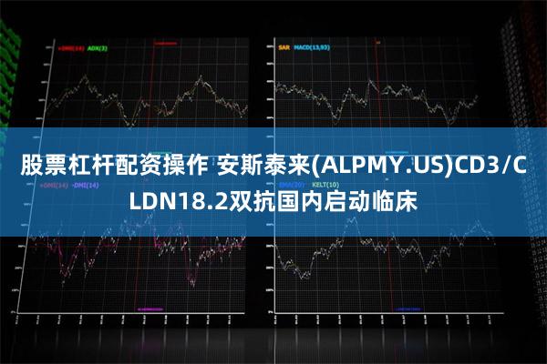 股票杠杆配资操作 安斯泰来(ALPMY.US)CD3/CLDN18.2双抗国内启动临床