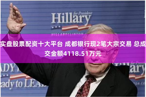 实盘股票配资十大平台 成都银行现2笔大宗交易 总成交金额4118.51万元