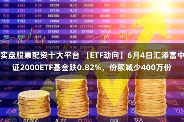 实盘股票配资十大平台 【ETF动向】6月4日汇添富中证2000ETF基金跌0.82%，份额减少400万份