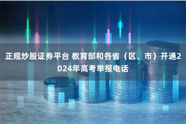 正规炒股证券平台 教育部和各省（区、市）开通2024年高考举报电话