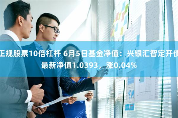 正规股票10倍杠杆 6月5日基金净值：兴银汇智定开债最新净值1.0393，涨0.04%