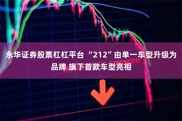 永华证券股票杠杠平台 “212”由单一车型升级为品牌 旗下首款车型亮相