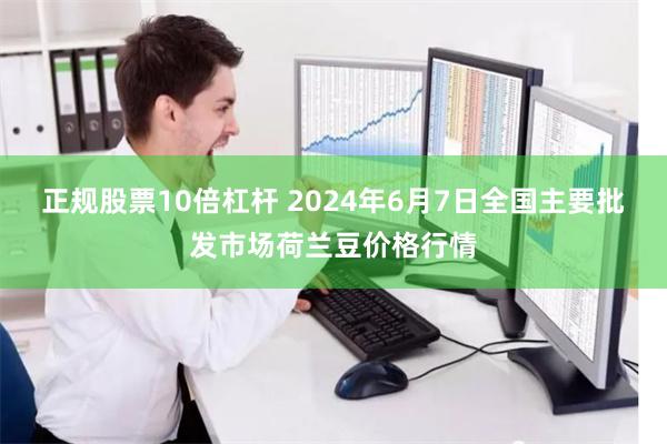 正规股票10倍杠杆 2024年6月7日全国主要批发市场荷兰豆价格行情