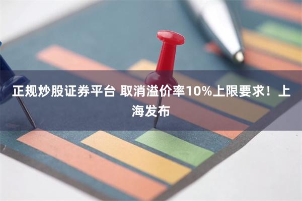 正规炒股证券平台 取消溢价率10%上限要求！上海发布