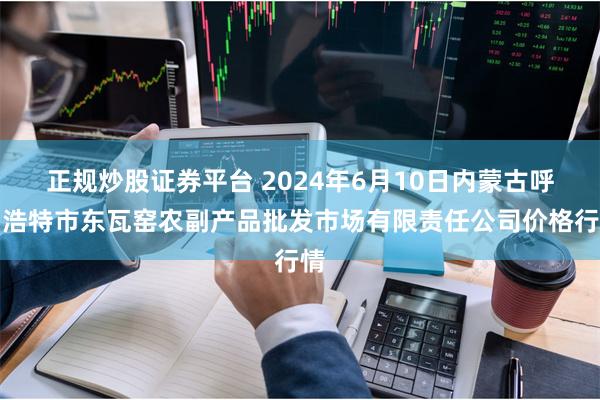 正规炒股证券平台 2024年6月10日内蒙古呼和浩特市东瓦窑农副产品批发市场有限责任公司价格行情