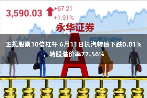 正规股票10倍杠杆 6月11日长汽转债下跌0.01%，转股溢价率77.56%