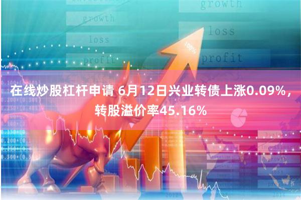 在线炒股杠杆申请 6月12日兴业转债上涨0.09%，转股溢价率45.16%