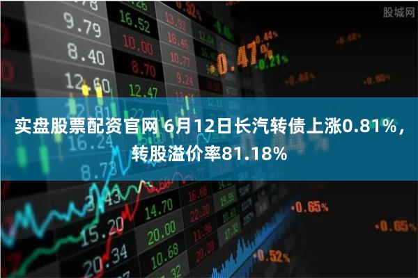 实盘股票配资官网 6月12日长汽转债上涨0.81%，转股溢价率81.18%