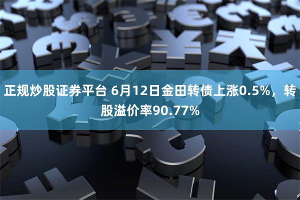 正规炒股证券平台 6月12日金田转债上涨0.5%，转股溢价率90.77%