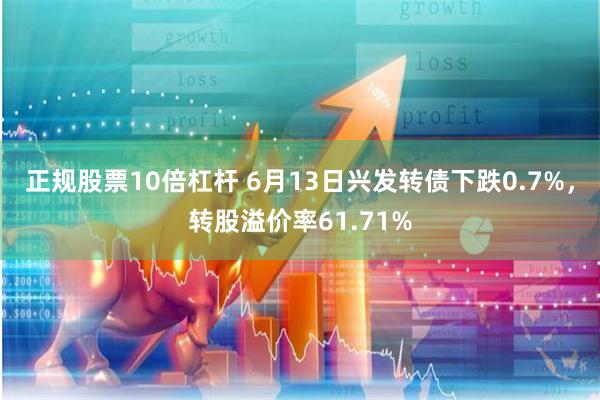 正规股票10倍杠杆 6月13日兴发转债下跌0.7%，转股溢价率61.71%