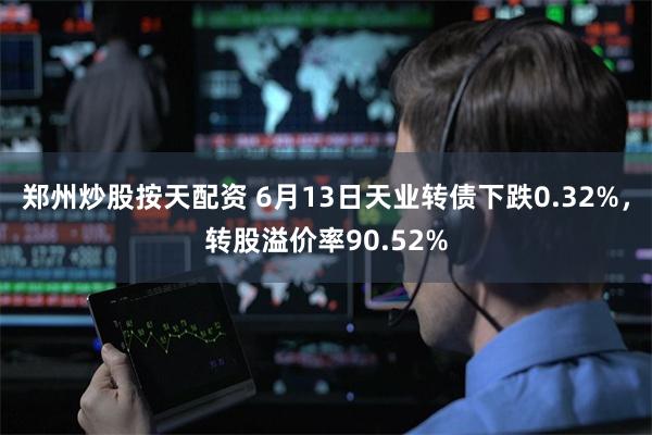 郑州炒股按天配资 6月13日天业转债下跌0.32%，转股溢价率90.52%