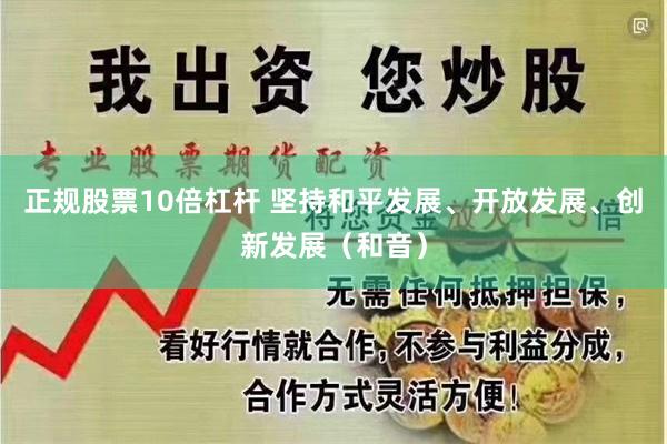 正规股票10倍杠杆 坚持和平发展、开放发展、创新发展（和音）