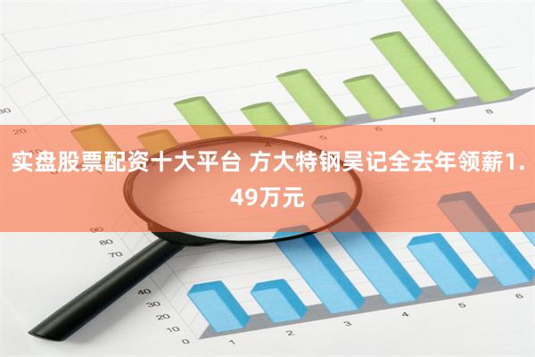 实盘股票配资十大平台 方大特钢吴记全去年领薪1.49万元